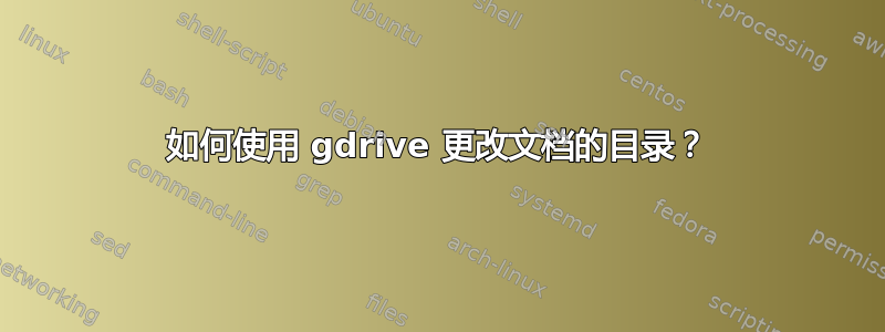 如何使用 gdrive 更改文档的目录？