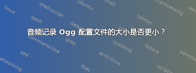 音频记录 Ogg 配置文件的大小是否更小？