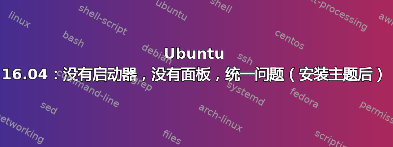 Ubuntu 16.04：没有启动器，没有面板，统一问题（安装主题后）