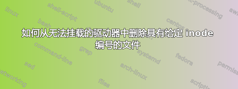 如何从无法挂载的驱动器中删除具有给定 inode 编号的文件