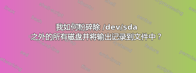 我如何粉碎除 /dev/sda 之外的所有磁盘并将输出记录到文件中？