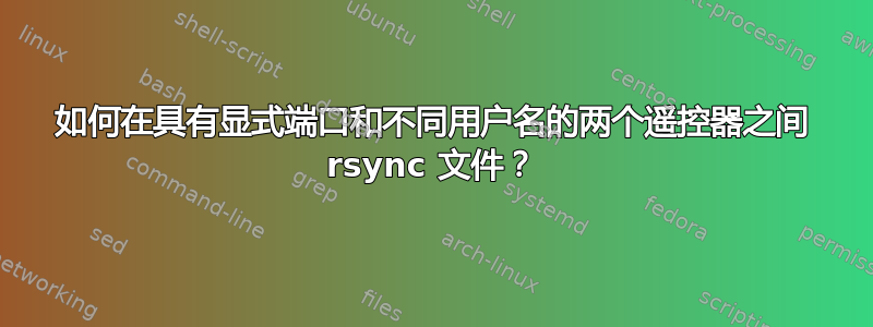 如何在具有显式端口和不同用户名的两个遥控器之间 rsync 文件？