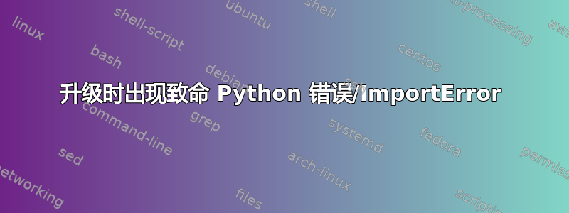 升级时出现致命 Python 错误/ImportError