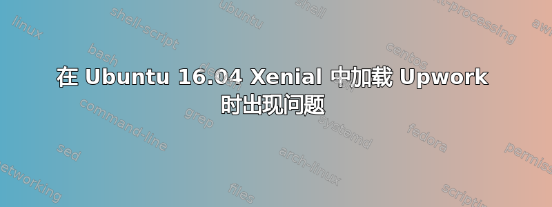 在 Ubuntu 16.04 Xenial 中加载 Upwork 时出现问题