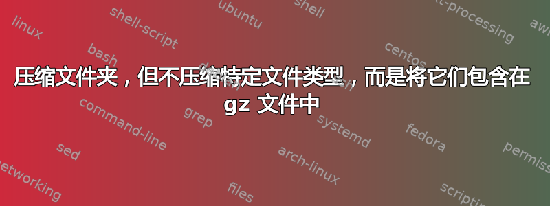 压缩文件夹，但不压缩特定文件类型，而是将它们包含在 gz 文件中