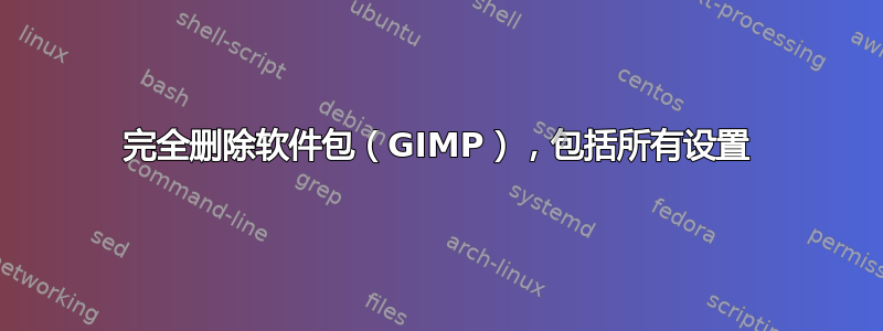 完全删除软件包（GIMP），包括所有设置