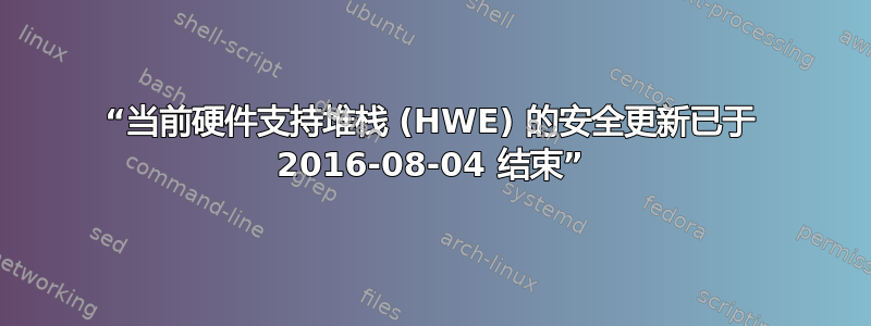 “当前硬件支持堆栈 (HWE) 的安全更新已于 2016-08-04 结束”