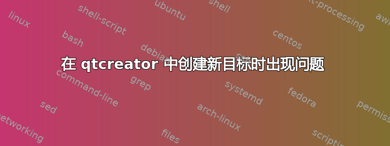 在 qtcreator 中创建新目标时出现问题