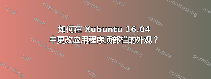 如何在 Xubuntu 16.04 中更改应用程序顶部栏的外观？