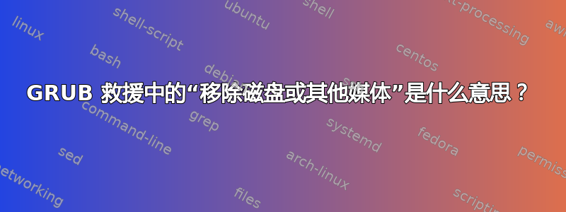 GRUB 救援中的“移除磁盘或其他媒体”是什么意思？