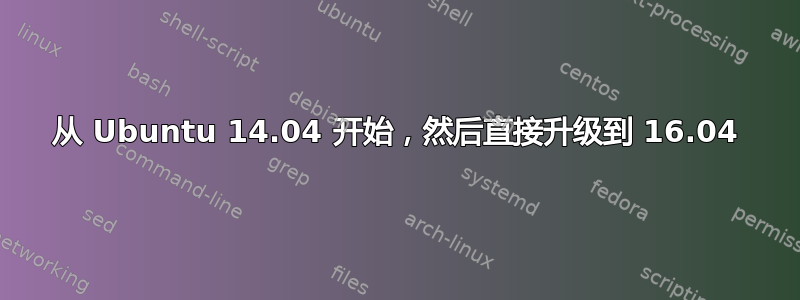 从 Ubuntu 14.04 开始，然后直接升级到 16.04