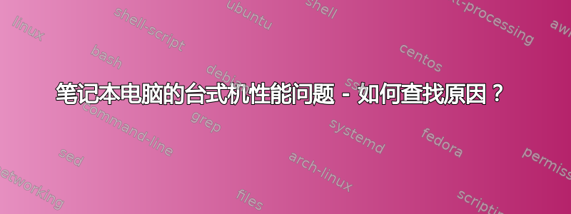 笔记本电脑的台式机性能问题 - 如何查找原因？