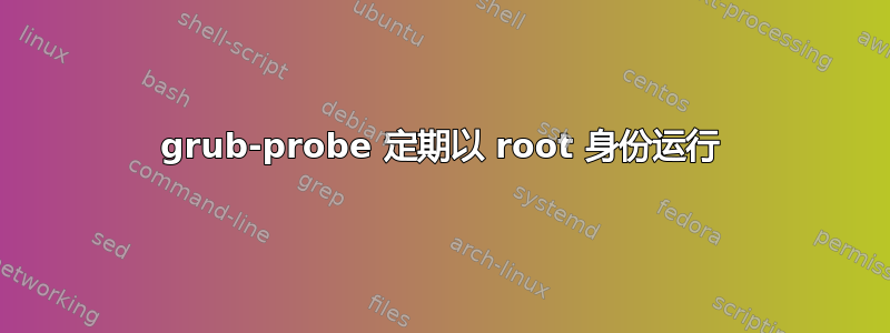 grub-probe 定期以 root 身份运行