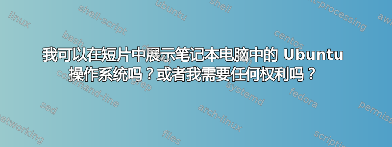 我可以在短片中展示笔记本电脑中的 Ubuntu 操作系统吗？或者我需要任何权利吗？