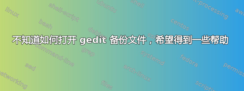 不知道如何打开 gedit 备份文件，希望得到一些帮助