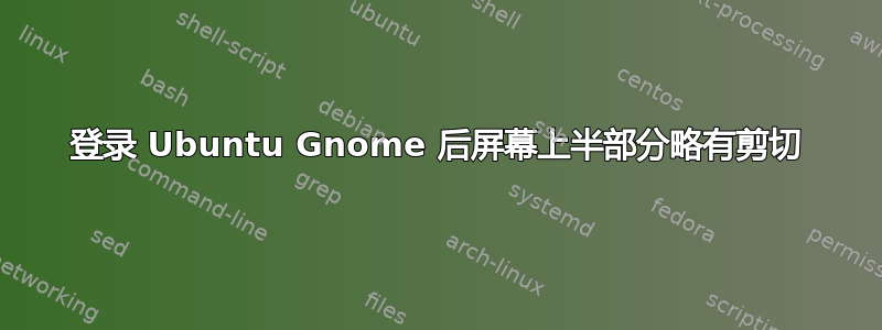 登录 Ubuntu Gnome 后屏幕上半部分略有剪切