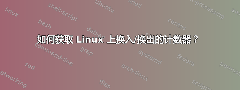 如何获取 Linux 上换入/换出的计数器？