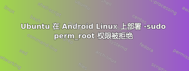 Ubuntu 在 Android Linux 上部署 -sudo perm_root 权限被拒绝