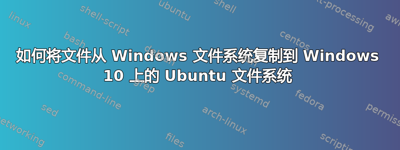 如何将文件从 Windows 文件系统复制到 Windows 10 上的 Ubuntu 文件系统