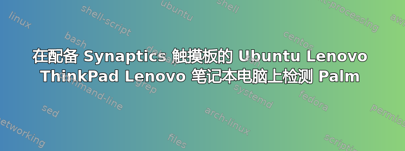 在配备 Synaptics 触摸板的 Ubuntu Lenovo ThinkPad Lenovo 笔记本电脑上检测 Palm