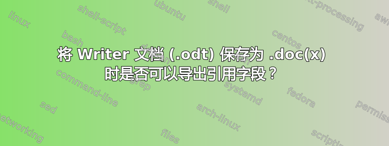 将 Writer 文档 (.odt) 保存为 .doc(x) 时是否可以导出引用字段？