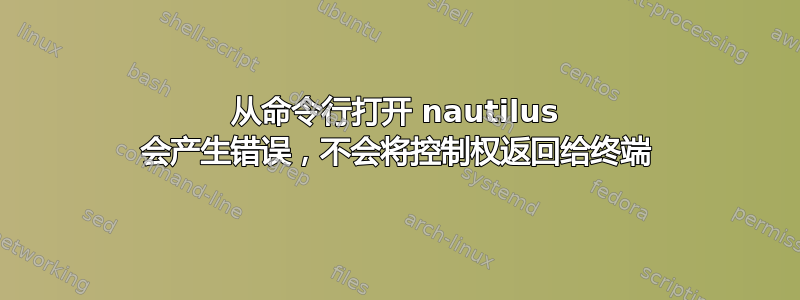 从命令行打开 nautilus 会产生错误，不会将控制权返回给终端