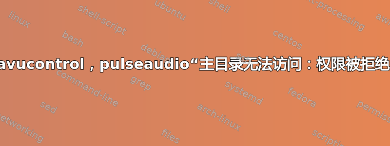 pavucontrol，pulseaudio“主目录无法访问：权限被拒绝”