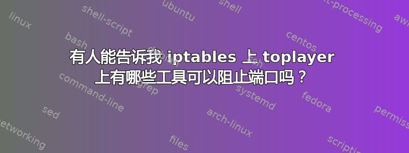 有人能告诉我 iptables 上 toplayer 上有哪些工具可以阻止端口吗？