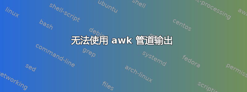 无法使用 awk 管道输出