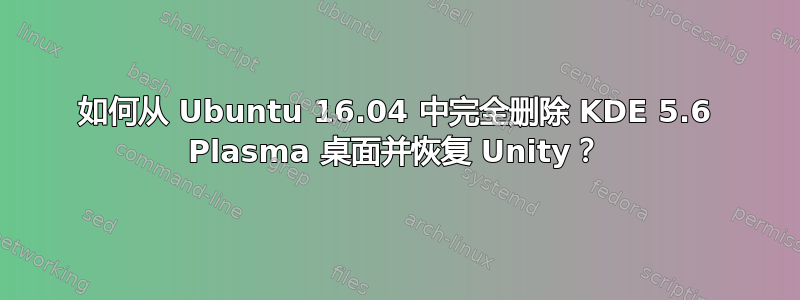 如何从 Ubuntu 16.04 中完全删除 KDE 5.6 Plasma 桌面并恢复 Unity？