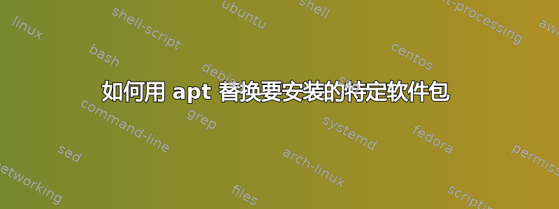 如何用 apt 替换要安装的特定软件包