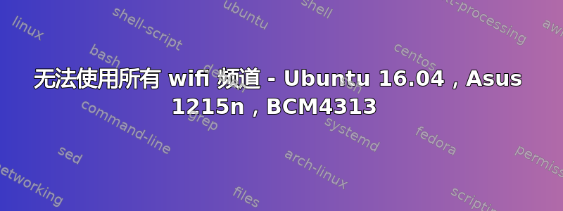 无法使用所有 wifi 频道 - Ubuntu 16.04，Asus 1215n，BCM4313 