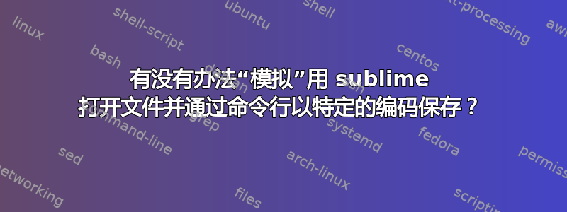 有没有办法“模拟”用 sublime 打开文件并通过命令行以特定的编码保存？