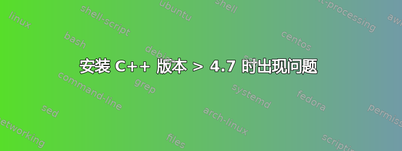 安装 C++ 版本 > 4.7 时出现问题