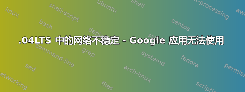 16.04LTS 中的网络不稳定 - Google 应用无法使用