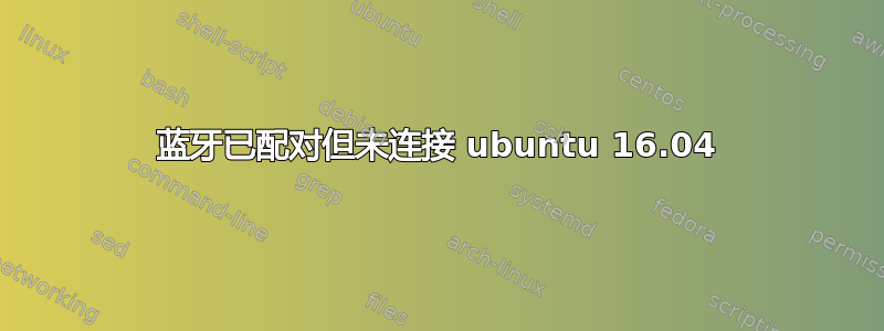 蓝牙已配对但未连接 ubuntu 16.04