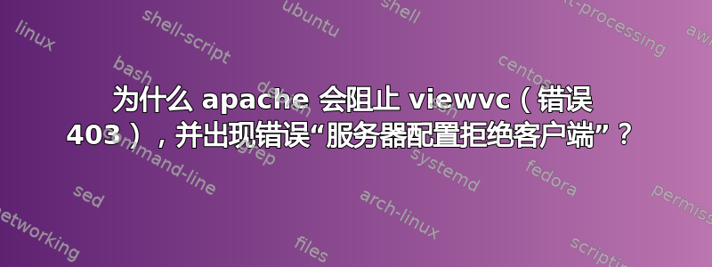 为什么 apache 会阻止 viewvc（错误 403），并出现错误“服务器配置拒绝客户端”？