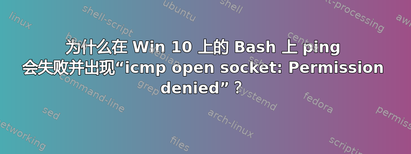 为什么在 Win 10 上的 Bash 上 ping 会失败并出现“icmp open socket: Permission denied”？