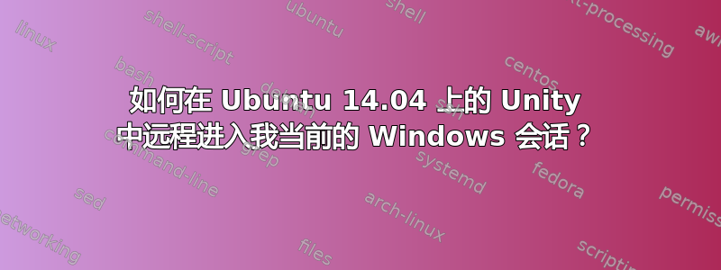 如何在 Ubuntu 14.04 上的 Unity 中远程进入我当前的 Windows 会话？