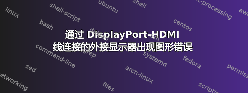 通过 DisplayPort-HDMI 线连接的外接显示器出现图形错误