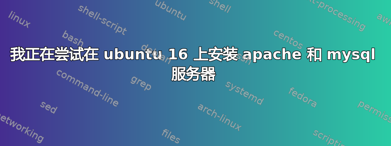 我正在尝试在 ubuntu 16 上安装 apache 和 mysql 服务器