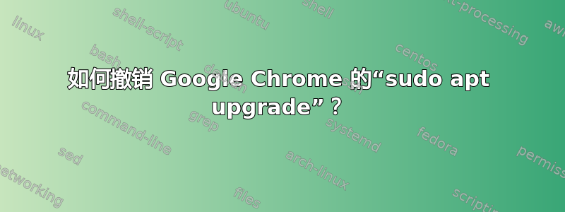 如何撤销 Google Chrome 的“sudo apt upgrade”？