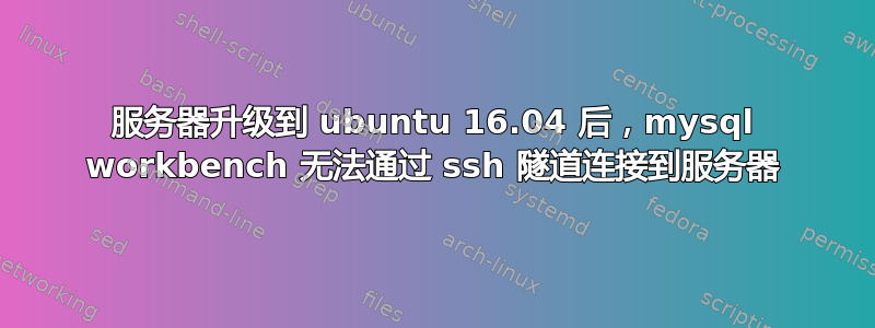 服务器升级到 ubuntu 16.04 后，mysql workbench 无法通过 ssh 隧道连接到服务器