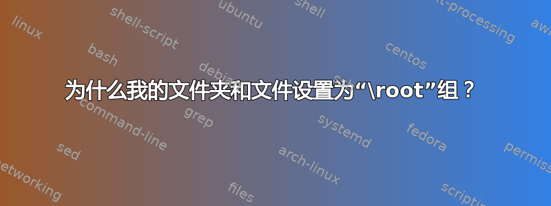 为什么我的文件夹和文件设置为“\root”组？