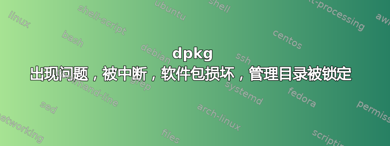 dpkg 出现问题，被中断，软件包损坏，管理目录被锁定 