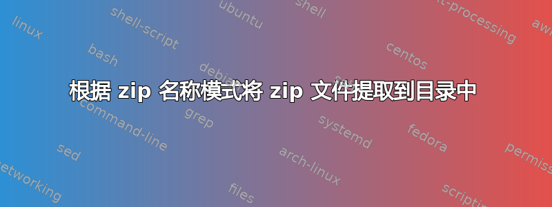 根据 zip 名称模式将 zip 文件提取到目录中