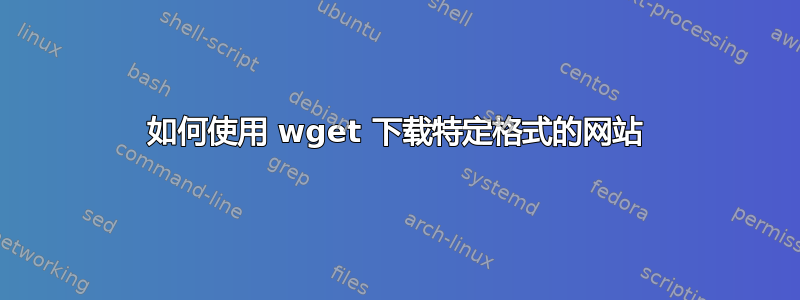 如何使用 wget 下载特定格式的网站