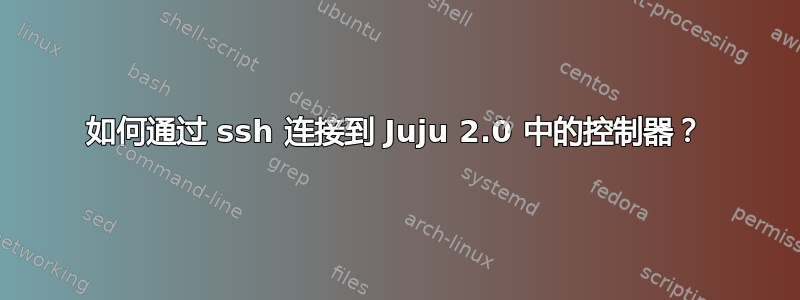 如何通过 ssh 连接到 Juju 2.0 中的控制器？