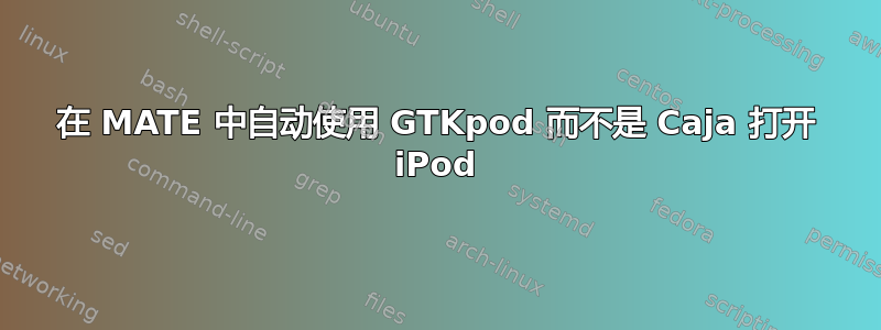 在 MATE 中自动使用 GTKpod 而不是 Caja 打开 iPod