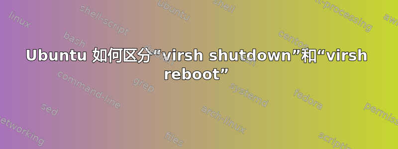 Ubuntu 如何区分“virsh shutdown”和“virsh reboot”